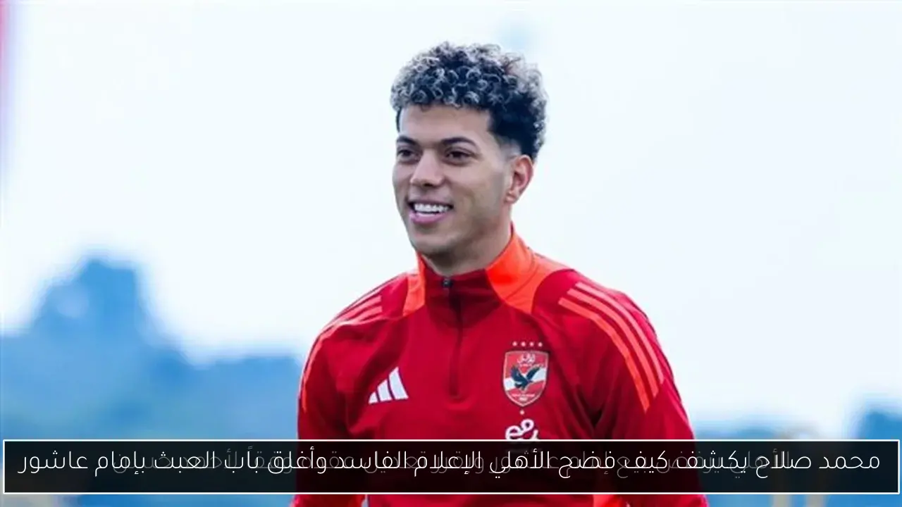 محمد صلاح يكشف كيف فضح الأهلي الإعلام الفاسد وأغلق باب العبث بإمام عاشور