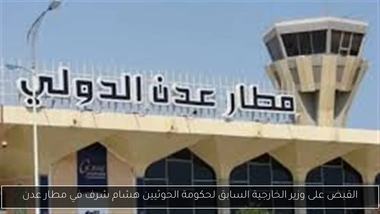 القبض على وزير الخارجية السابق لحكومة الحوثيين هشام شرف في مطار عدن