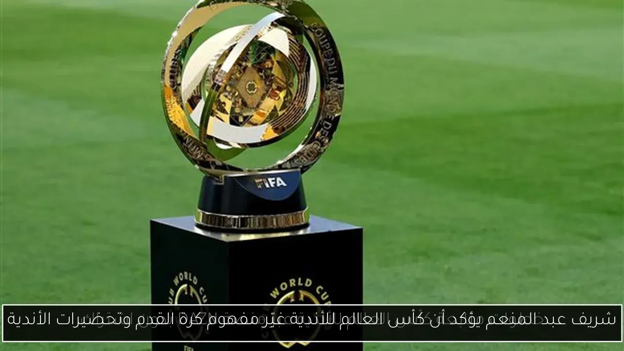 شريف عبد المنعم يؤكد أن كأس العالم للأندية غيّر مفهوم كرة القدم وتحضيرات الأندية