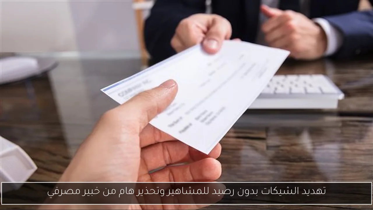 تهديد الشيكات بدون رصيد للمشاهير وتحذير هام من خبير مصرفي