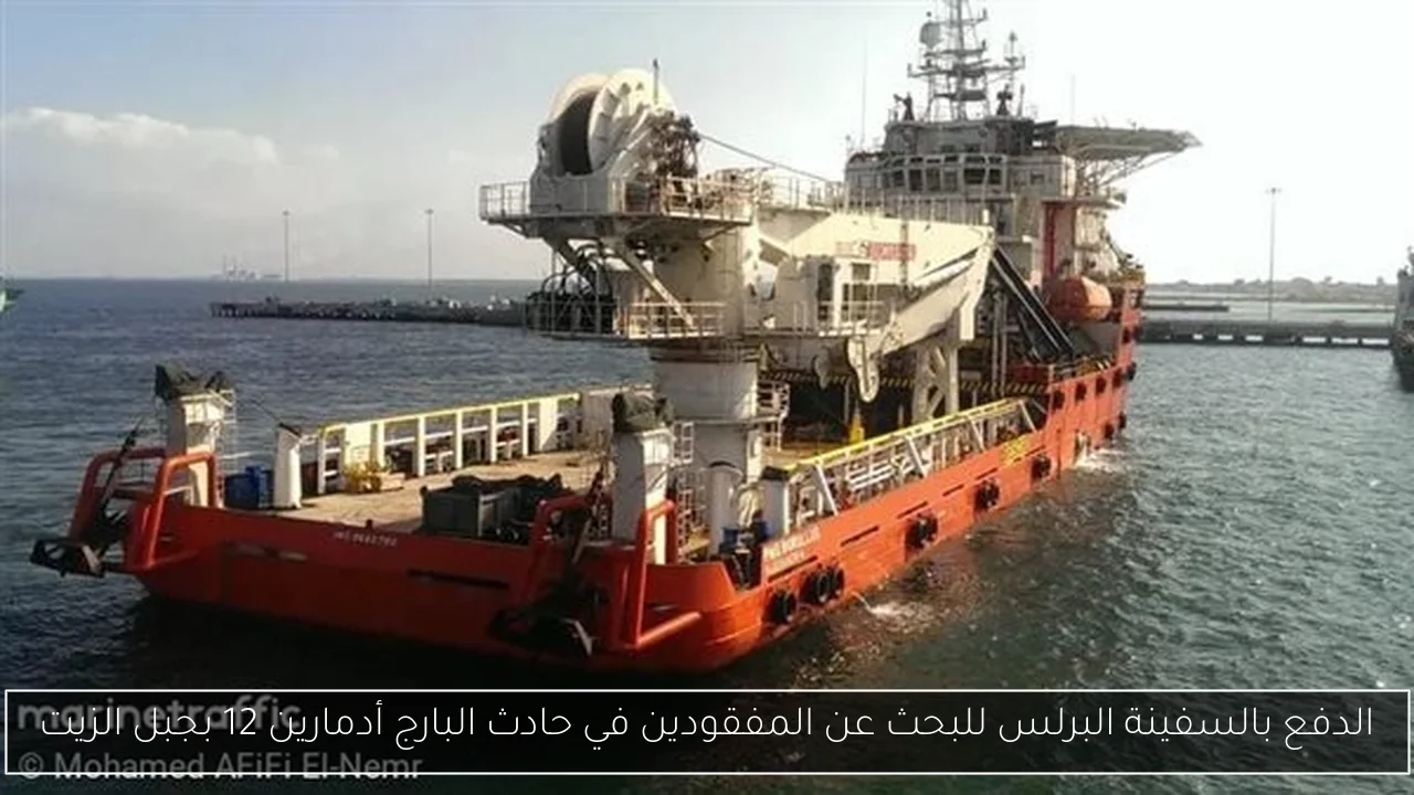 الدفع بالسفينة البرلس للبحث عن المفقودين في حادث البارج أدمارين 12 بجبل الزيت