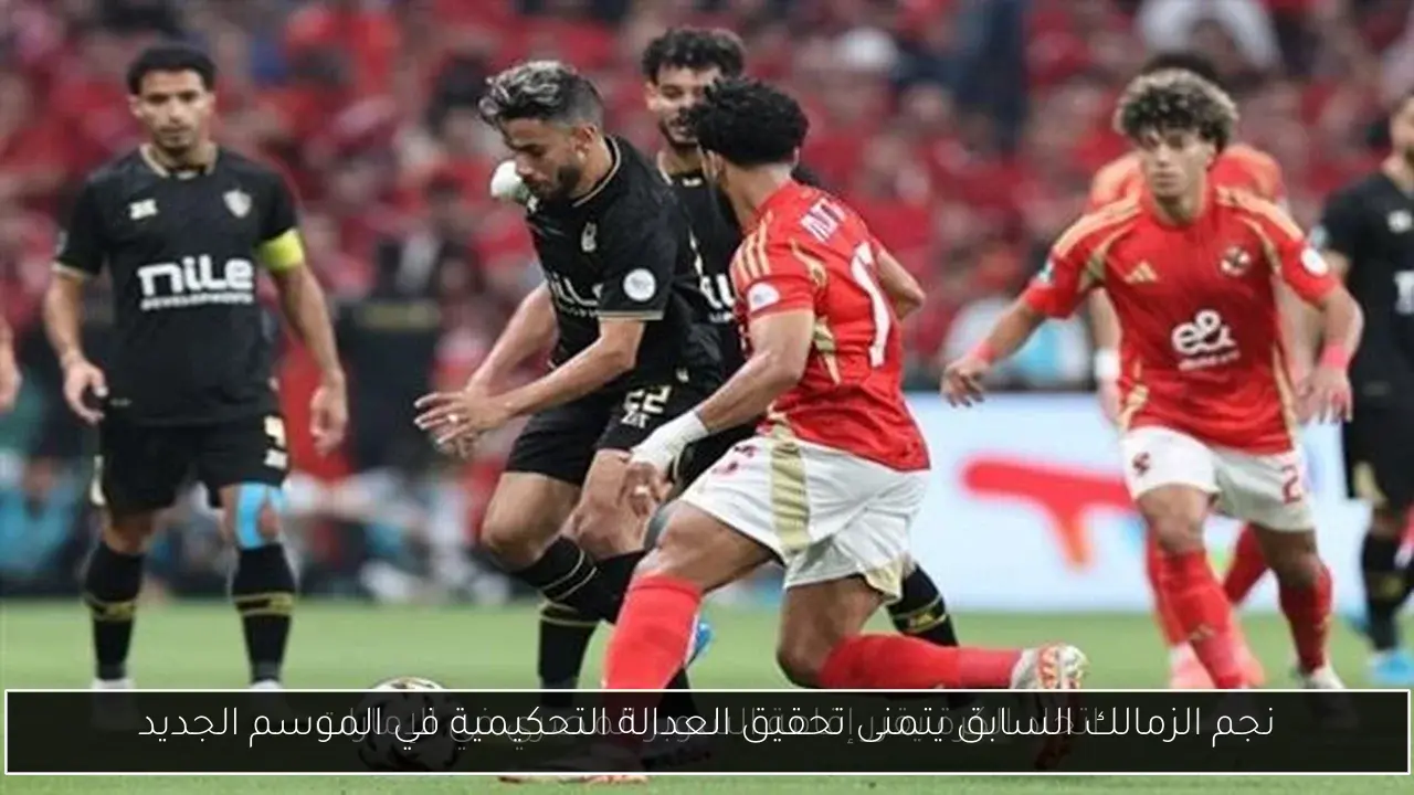 نجم الزمالك السابق يتمنى تحقيق العدالة التحكيمية في الموسم الجديد