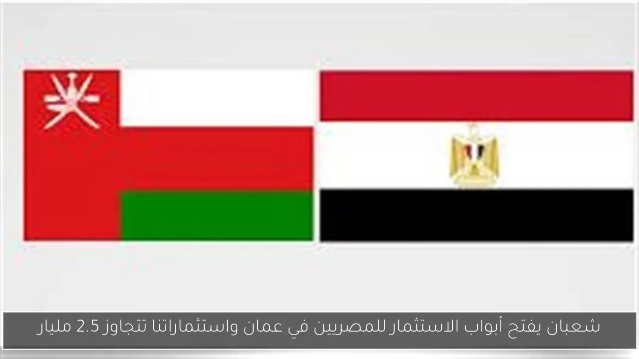 شعبان يفتح أبواب الاستثمار للمصريين في عمان واستثماراتنا تتجاوز 2.5 مليار