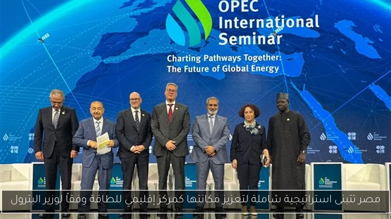 مصر تتبنى استراتيجية شاملة لتعزيز مكانتها كمركز إقليمي للطاقة وفقاً لوزير البترول