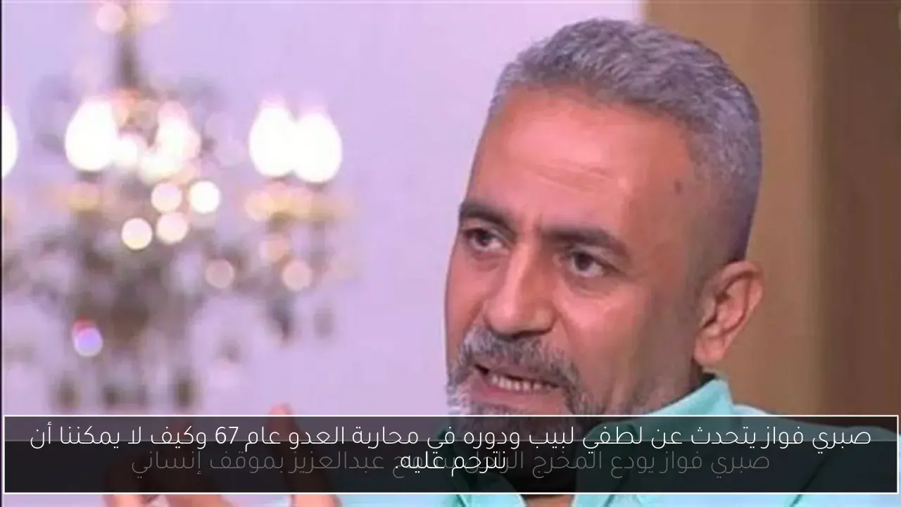 صبري فواز يتحدث عن لطفي لبيب ودوره في محاربة العدو عام 67 وكيف لا يمكننا أن نترحم عليه.