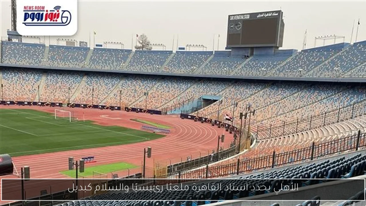الأهلي يحدد استاد القاهرة ملعبًا رئيسيًا والسلام كبديل