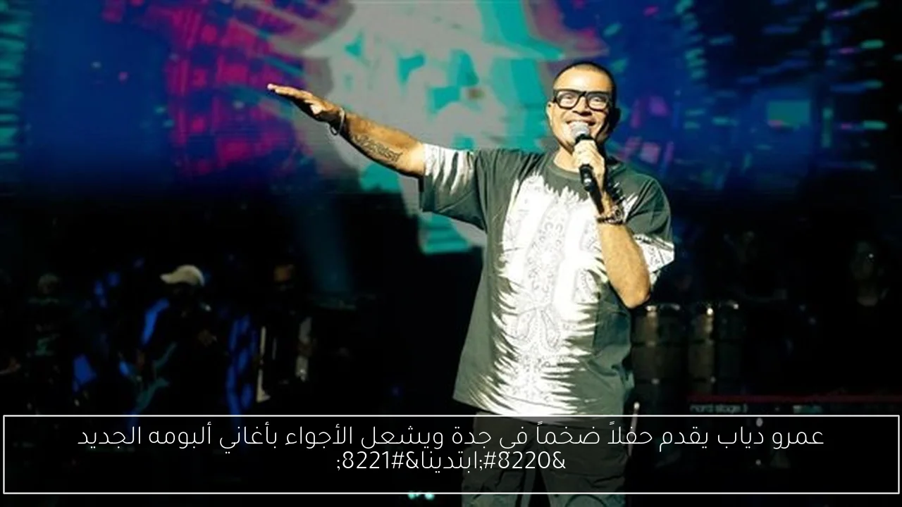 عمرو دياب يقدم حفلاً ضخماً في جدة ويشعل الأجواء بأغاني ألبومه الجديد “ابتدينا”