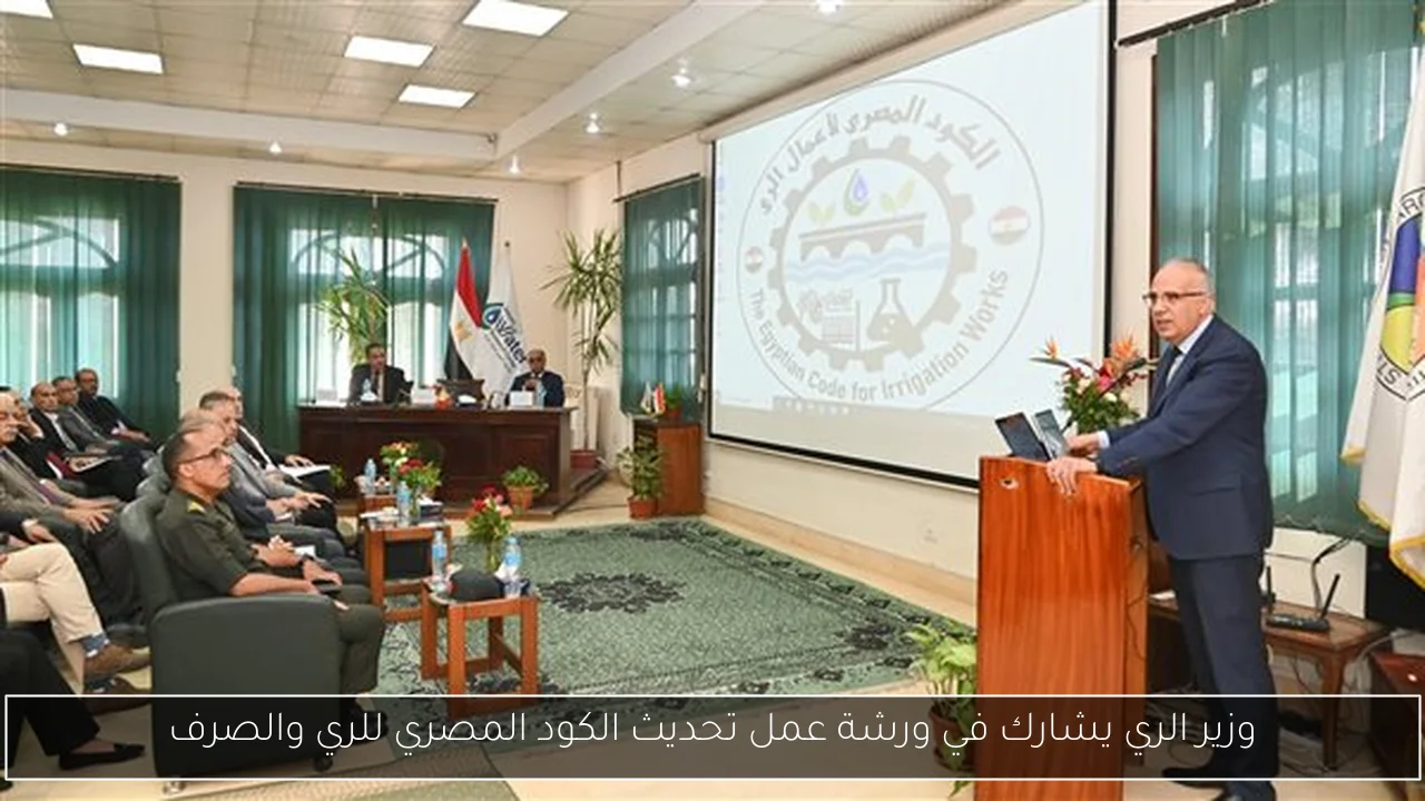 وزير الري يشارك في ورشة عمل تحديث الكود المصري للري والصرف