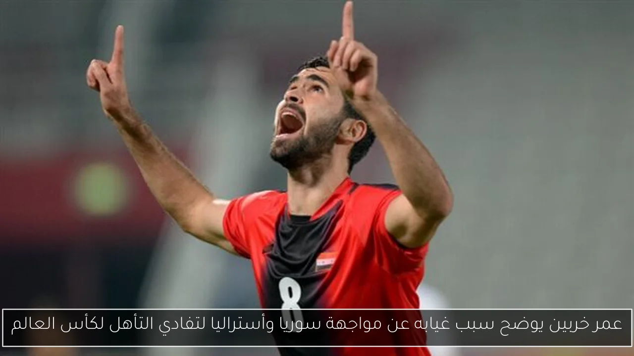 عمر خربين يوضح سبب غيابه عن مواجهة سوريا وأستراليا لتفادي التأهل لكأس العالم