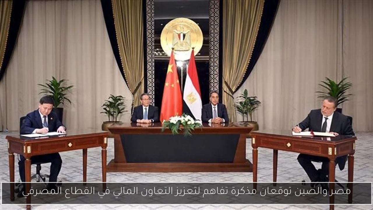 مصر والصين توقعان مذكرة تفاهم لتعزيز التعاون المالي في القطاع المصرفي