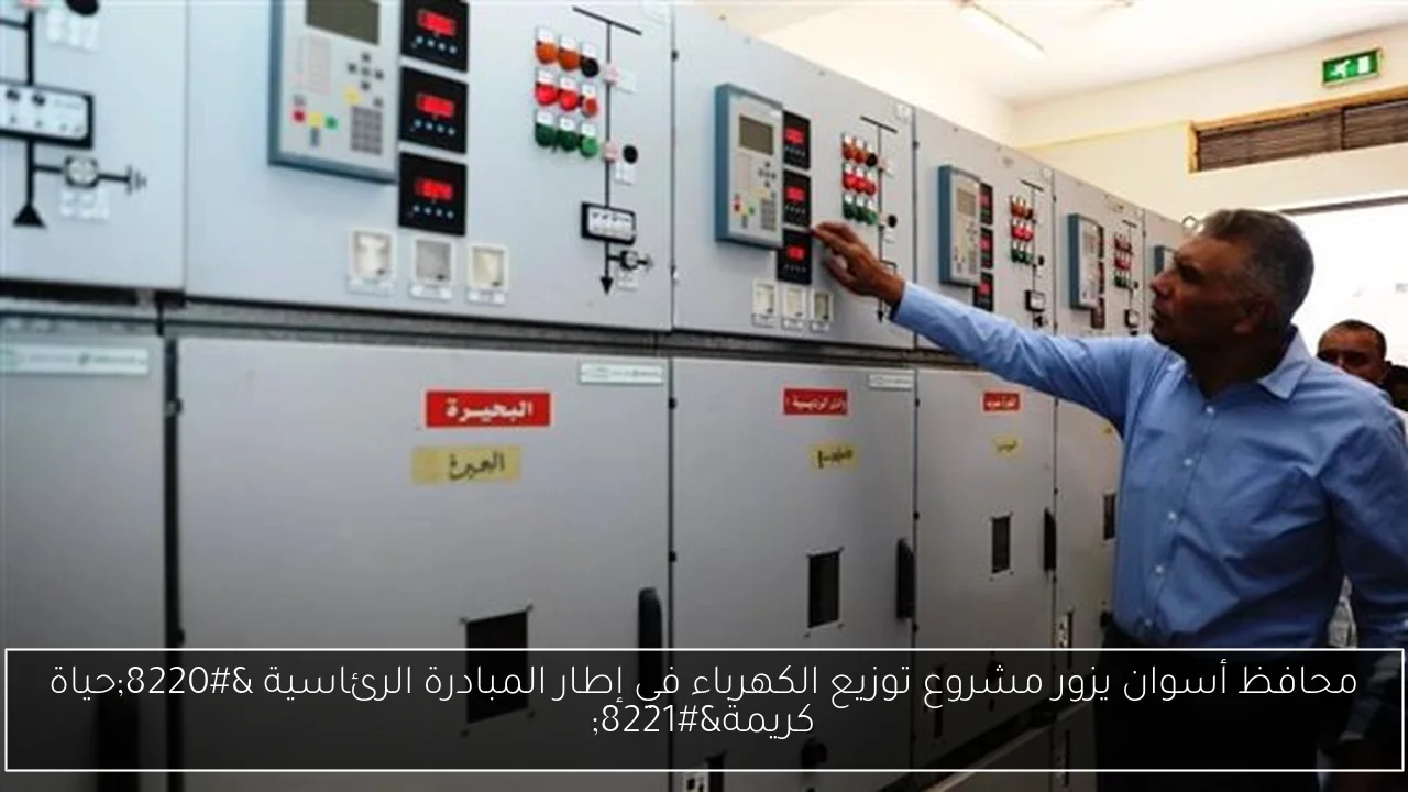 محافظ أسوان يزور مشروع توزيع الكهرباء في إطار المبادرة الرئاسية “حياة كريمة”