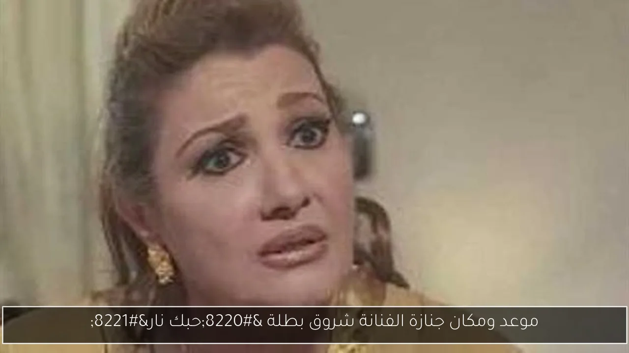 موعد ومكان جنازة الفنانة شروق بطلة “حبك نار”