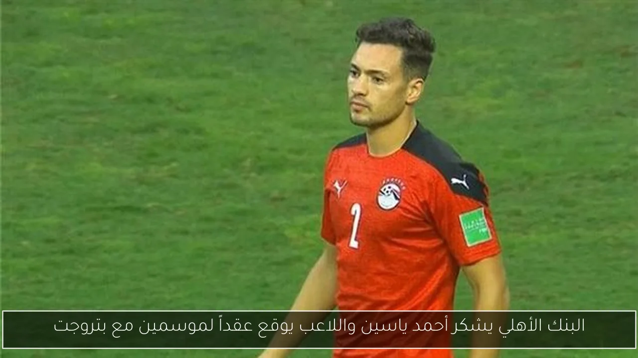 البنك الأهلي يشكر أحمد ياسين واللاعب يوقع عقداً لموسمين مع بتروجت