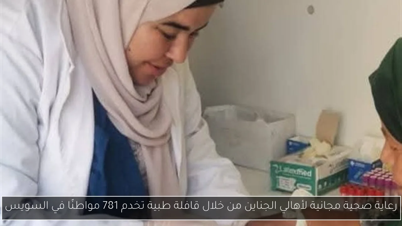 رعاية صحية مجانية لأهالي الجناين من خلال قافلة طبية تخدم 781 مواطنًا في السويس