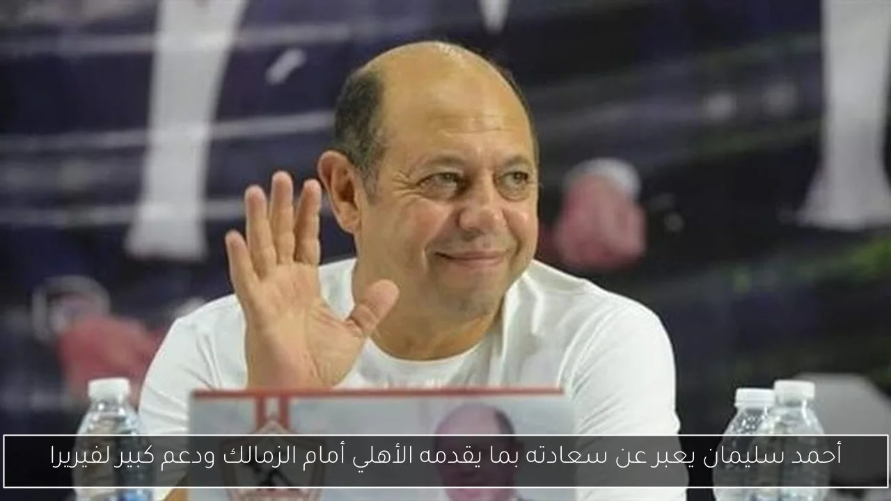 أحمد سليمان يعبر عن سعادته بما يقدمه الأهلي أمام الزمالك ودعم كبير لفيريرا