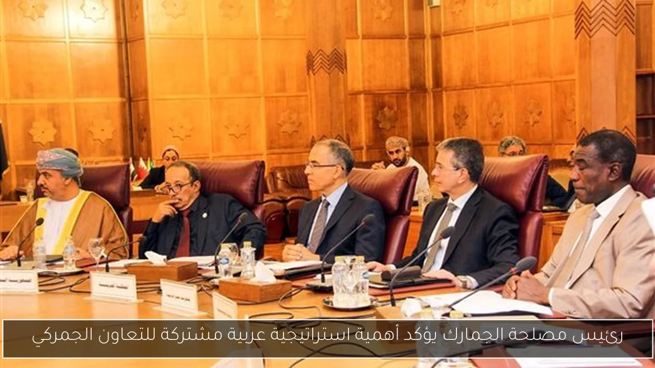 رئيس مصلحة الجمارك يؤكد أهمية استراتيجية عربية مشتركة للتعاون الجمركي