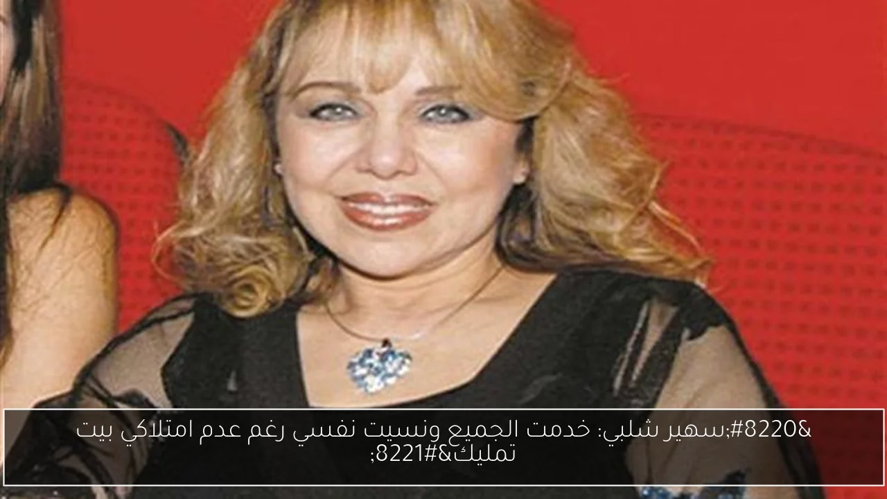 “سهير شلبي: خدمت الجميع ونسيت نفسي رغم عدم امتلاكي بيت تمليك”