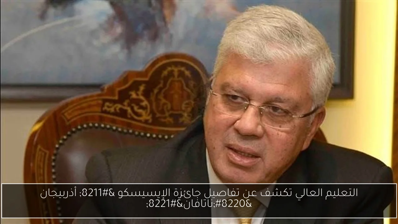 التعليم العالي تكشف عن تفاصيل جائزة الإيسيسكو – أذربيجان “ناتافان”