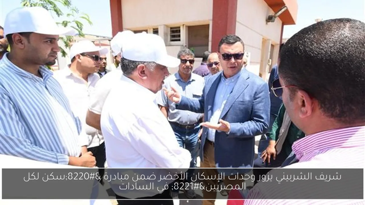 شريف الشربيني يزور وحدات الإسكان الأخضر ضمن مبادرة “سكن لكل المصريين” في السادات