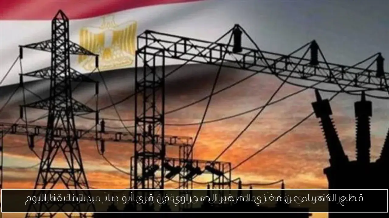 قطع الكهرباء عن مغذي الظهير الصحراوي في قرى أبو دياب بدشنا بقنا اليوم