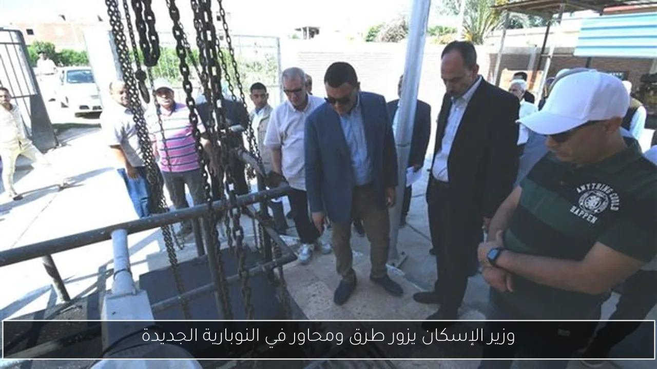 وزير الإسكان يزور طرق ومحاور في النوبارية الجديدة
