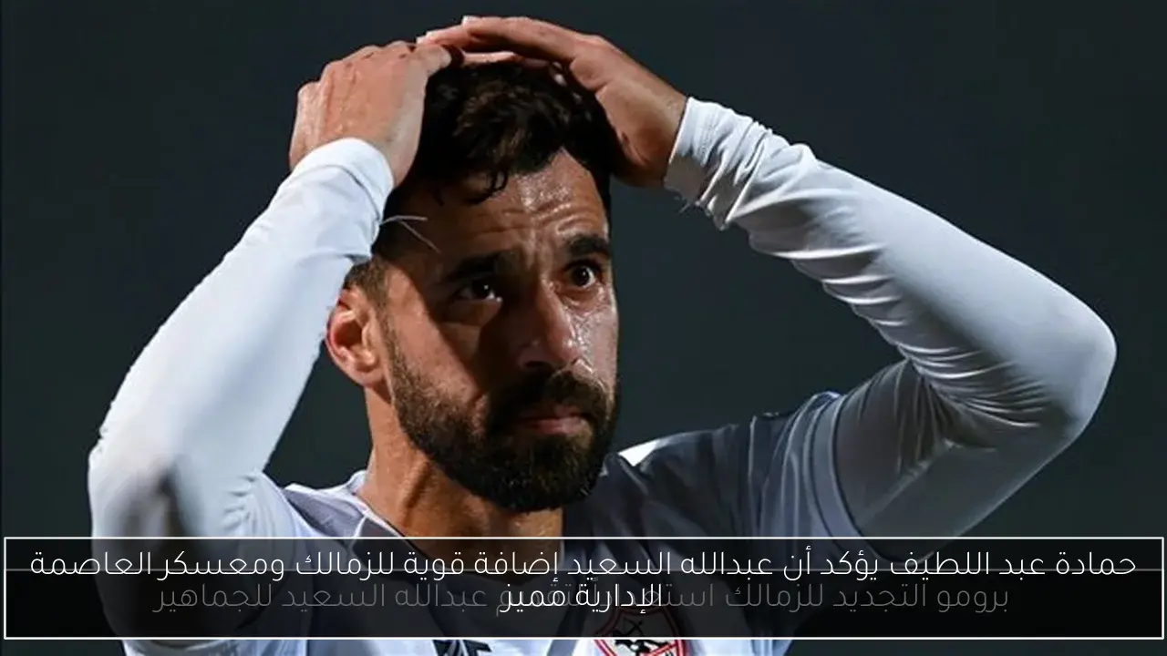 حمادة عبد اللطيف يؤكد أن عبدالله السعيد إضافة قوية للزمالك ومعسكر العاصمة الإدارية مميز