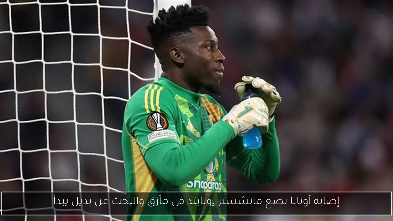 إصابة أونانا تضع مانشستر يونايتد في مأزق والبحث عن بديل يبدأ