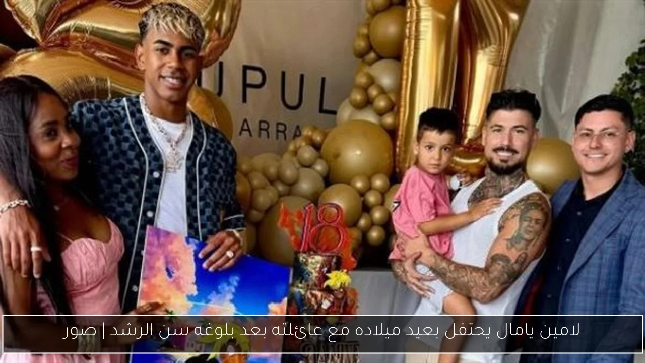 لامين يامال يحتفل بعيد ميلاده مع عائلته بعد بلوغه سن الرشد | صور