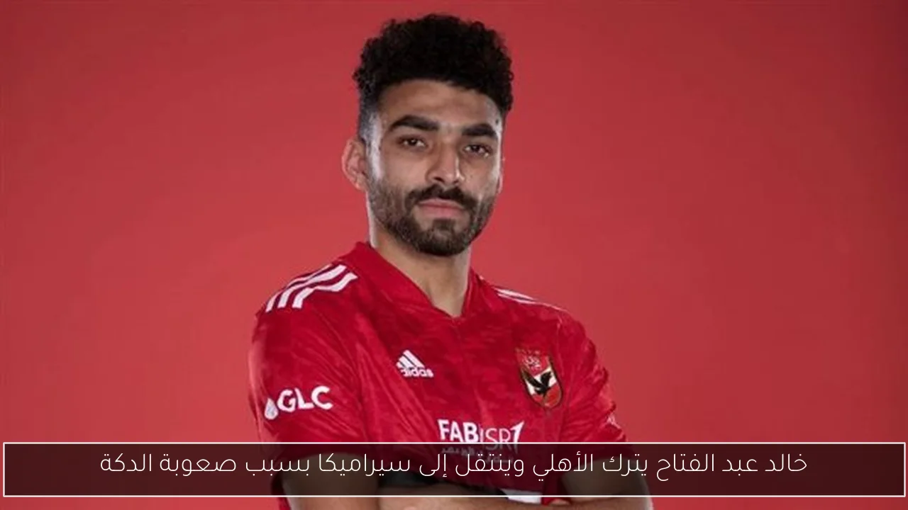 خالد عبد الفتاح يترك الأهلي وينتقل إلى سيراميكا بسبب صعوبة الدكة