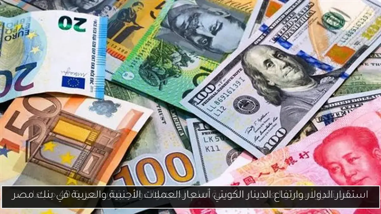 استقرار الدولار وارتفاع الدينار الكويتي أسعار العملات الأجنبية والعربية في بنك مصر