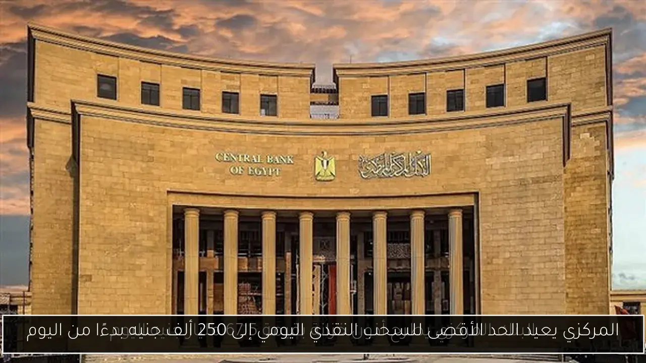 المركزي يعيد الحد الأقصى للسحب النقدي اليومي إلى 250 ألف جنيه بدءًا من اليوم