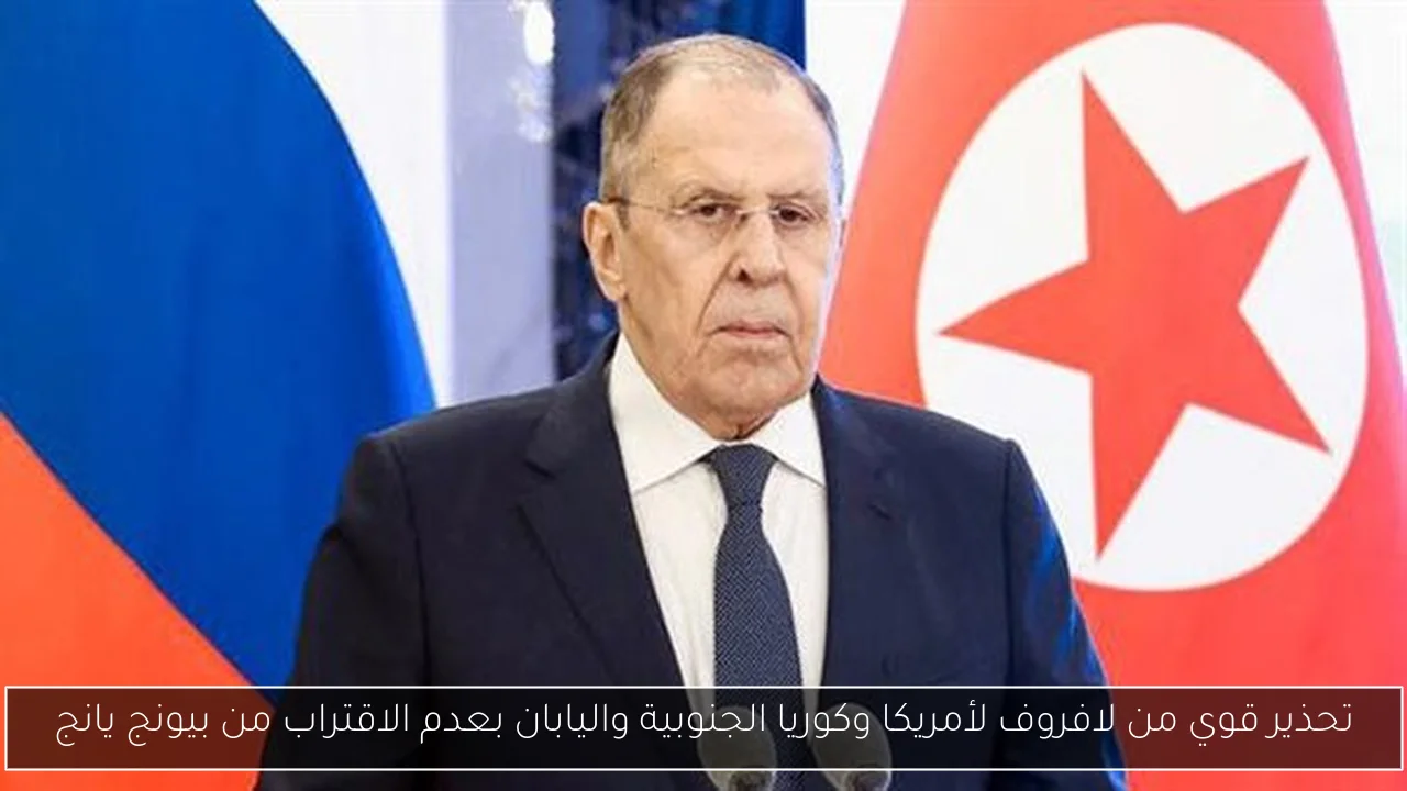 تحذير قوي من لافروف لأمريكا وكوريا الجنوبية واليابان بعدم الاقتراب من بيونج يانج