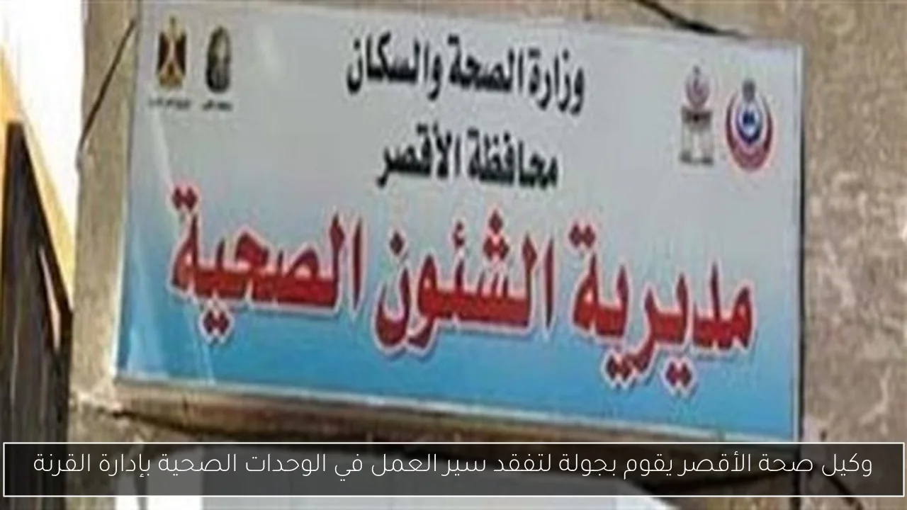 وكيل صحة الأقصر يقوم بجولة لتفقد سير العمل في الوحدات الصحية بإدارة القرنة