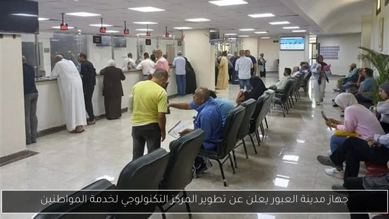 جهاز مدينة العبور يعلن عن تطوير المركز التكنولوجي لخدمة المواطنين
