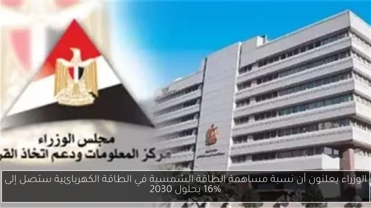 الوزراء يعلنون أن نسبة مساهمة الطاقة الشمسية في الطاقة الكهربائية ستصل إلى 16% بحلول 2030