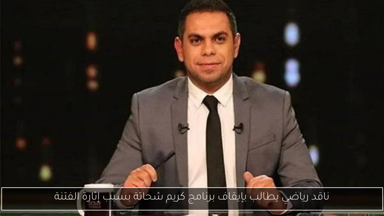 ناقد رياضي يطالب بإيقاف برنامج كريم شحاتة بسبب إثارة الفتنة