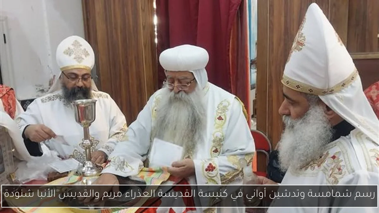 رسم شمامسة وتدشين أواني في كنيسة القديسة العذراء مريم والقديس الأنبا شنودة