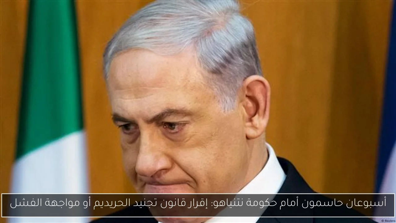 أسبوعان حاسمون أمام حكومة نتنياهو: إقرار قانون تجنيد الحريديم أو مواجهة الفشل