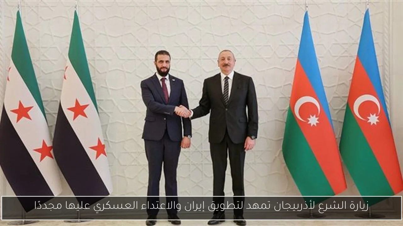 زيارة الشرع لأذربيجان تمهد لتطويق إيران والاعتداء العسكري عليها مجددًا
