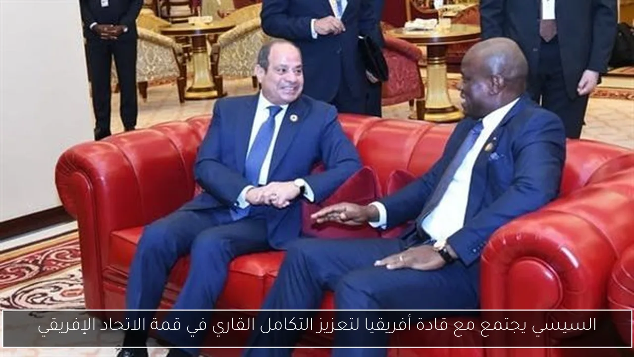 السيسي يجتمع مع قادة أفريقيا لتعزيز التكامل القاري في قمة الاتحاد الإفريقي