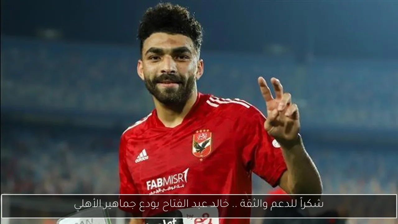 شكراً للدعم والثقة .. خالد عبد الفتاح يودع جماهير الأهلي