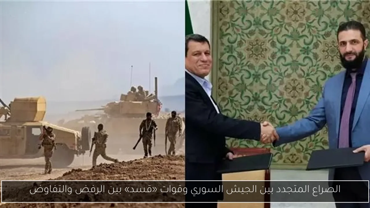 الصراع المتجدد بين الجيش السوري وقوات «قسد» بين الرفض والتفاوض