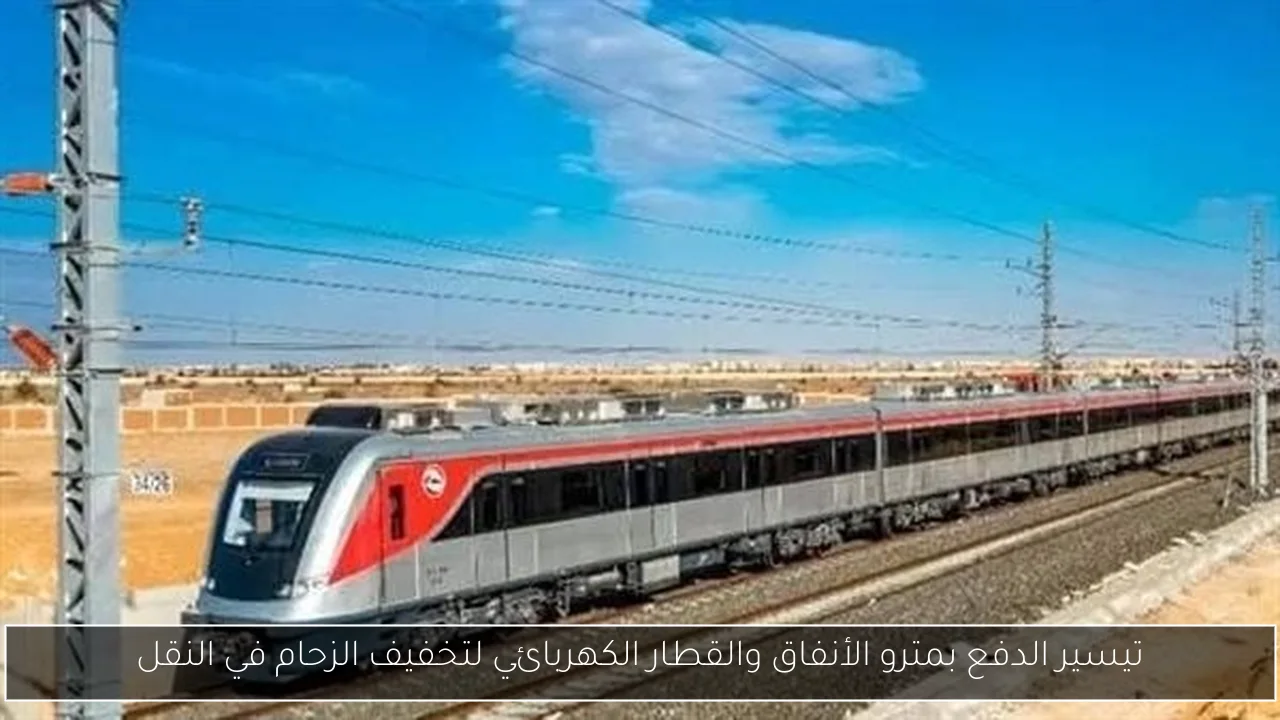 تيسير الدفع بمترو الأنفاق والقطار الكهربائي لتخفيف الزحام في النقل