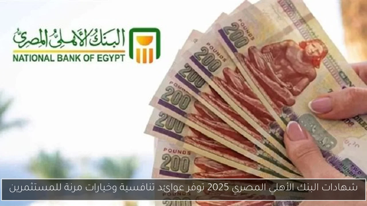 شهادات البنك الأهلي المصري 2025 توفر عوائد تنافسية وخيارات مرنة للمستثمرين