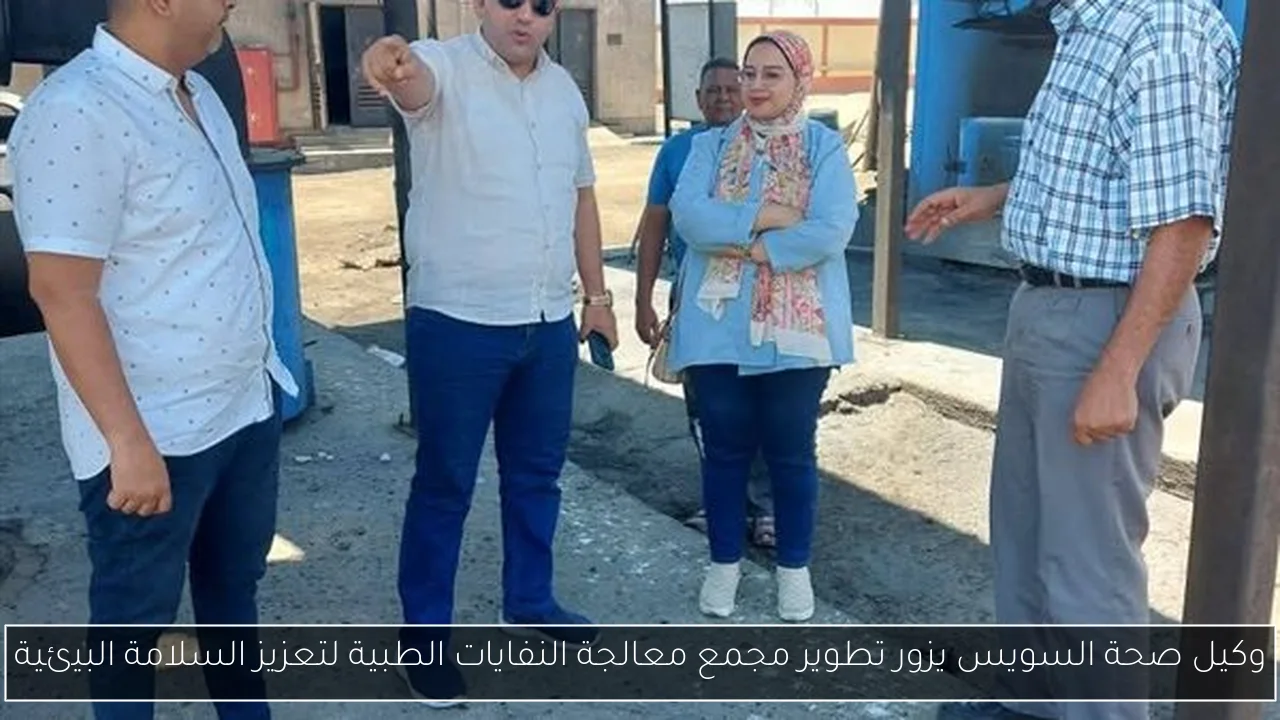 وكيل صحة السويس يزور تطوير مجمع معالجة النفايات الطبية لتعزيز السلامة البيئية