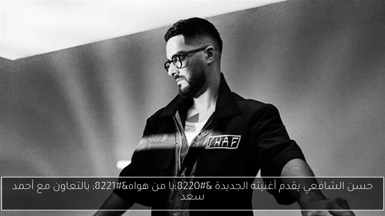 حسن الشافعي يقدم أغنيته الجديدة “يا من هواه” بالتعاون مع أحمد سعد