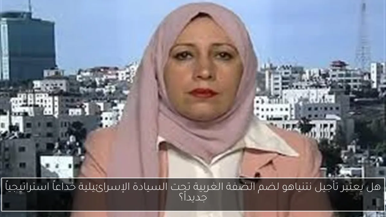 هل يعتبر تأجيل نتنياهو لضم الضفة الغربية تحت السيادة الإسرائيلية خداعاً استراتيجياً جديداً؟