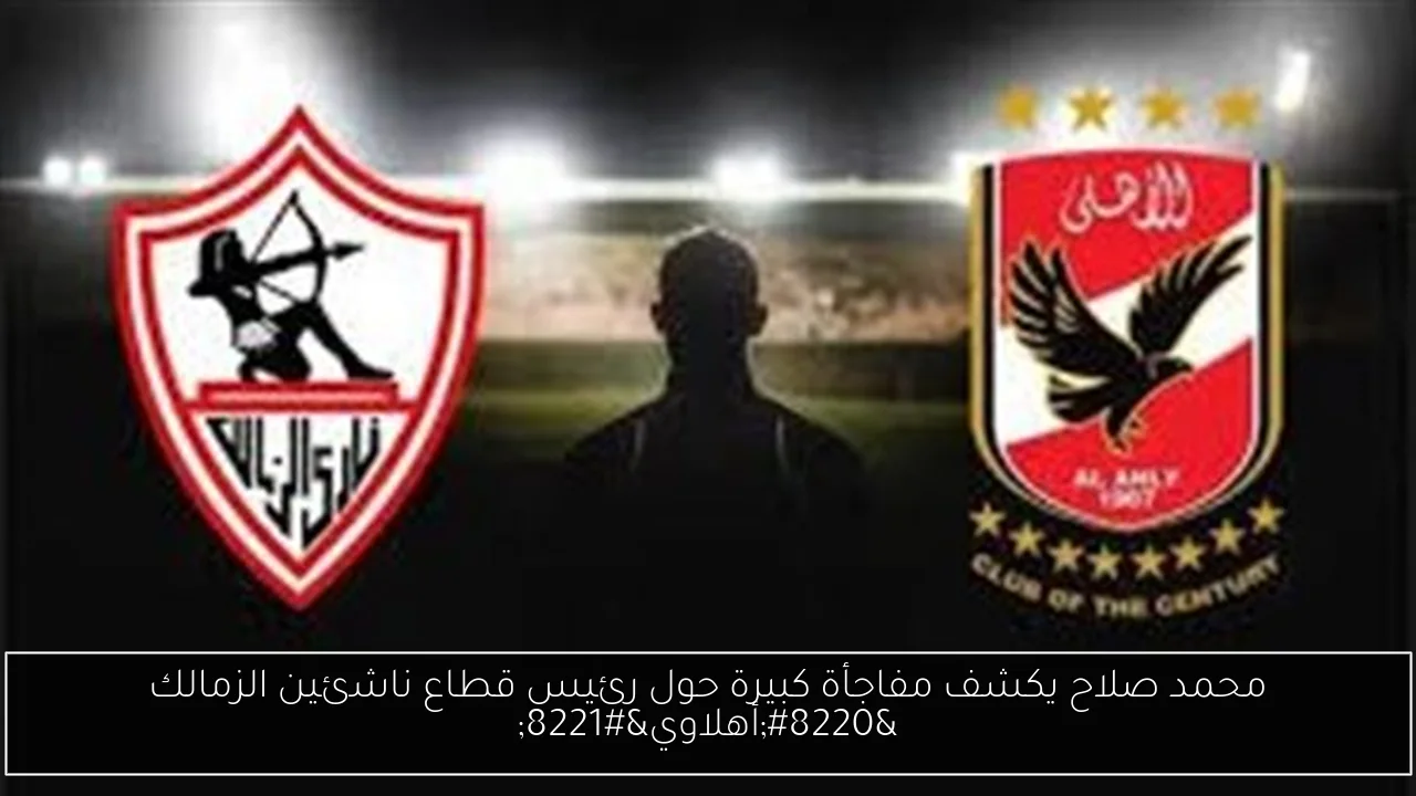 محمد صلاح يكشف مفاجأة كبيرة حول رئيس قطاع ناشئين الزمالك “أهلاوي”