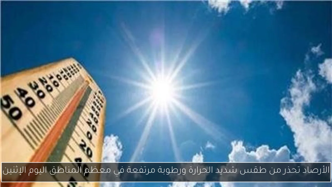 الأرصاد تحذر من طقس شديد الحرارة ورطوبة مرتفعة في معظم المناطق اليوم الإثنين