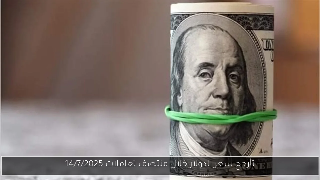 تأرجح سعر الدولار خلال منتصف تعاملات 14/7/2025